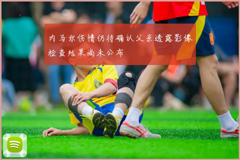 内马尔伤情仍待确认父亲透露影像检查结果尚未公布