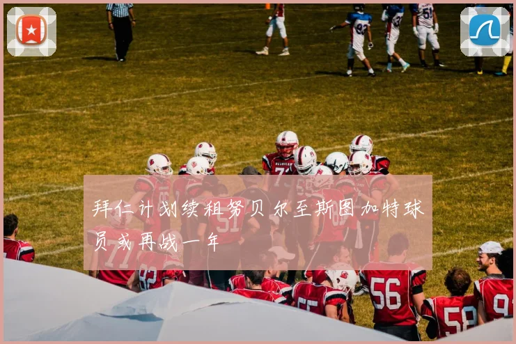 拜仁计划续租努贝尔至斯图加特球员或再战一年