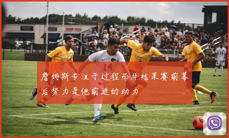 詹姆斯专注于过程而非结果赛前幕后努力是他前进的动力