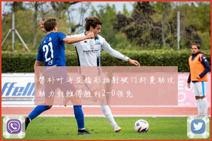 替补叶海亚精彩抽射破门科曼助攻助力利雅得胜利2-0领先