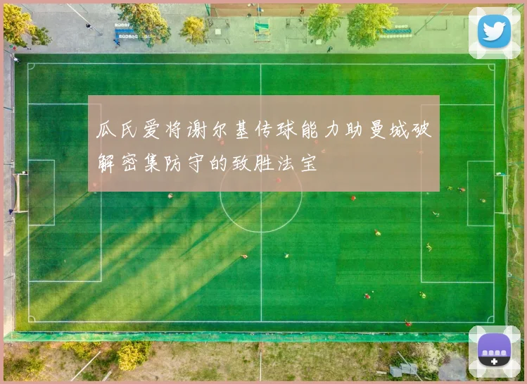 瓜氏爱将谢尔基传球能力助曼城破解密集防守的致胜法宝