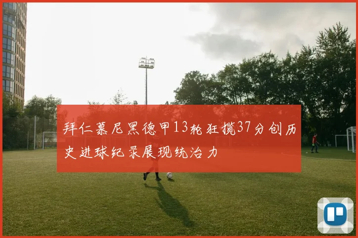 拜仁慕尼黑德甲13轮狂揽37分创历史进球纪录展现统治力
