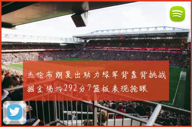 杰伦布朗复出助力绿军背靠背挑战掘金场均292分7篮板表现抢眼