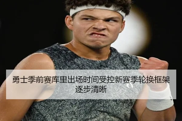 勇士季前赛库里出场时间受控新赛季轮换框架逐步清晰 - 18LUCKSPORTS